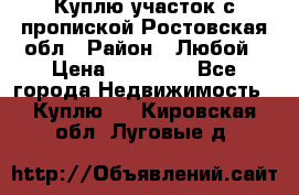 Куплю участок с пропиской.Ростовская обл › Район ­ Любой › Цена ­ 15 000 - Все города Недвижимость » Куплю   . Кировская обл.,Луговые д.